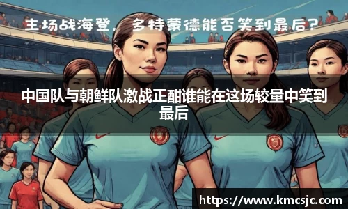 中国队与朝鲜队激战正酣谁能在这场较量中笑到最后