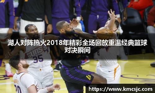 湖人对阵热火2018年精彩全场回放重温经典篮球对决瞬间